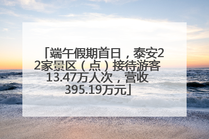 端午假期首日，泰安22家景区（点）接待游客13.47万人次，营收395.19万元
